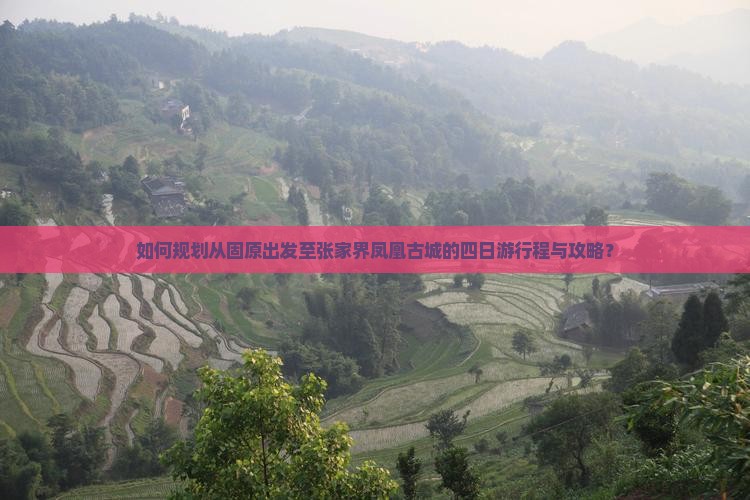 如何规划从固原出发至张家界凤凰古城的四日游行程与攻略？