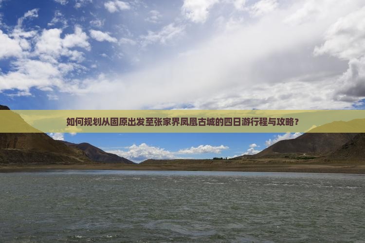 如何规划从固原出发至张家界凤凰古城的四日游行程与攻略？