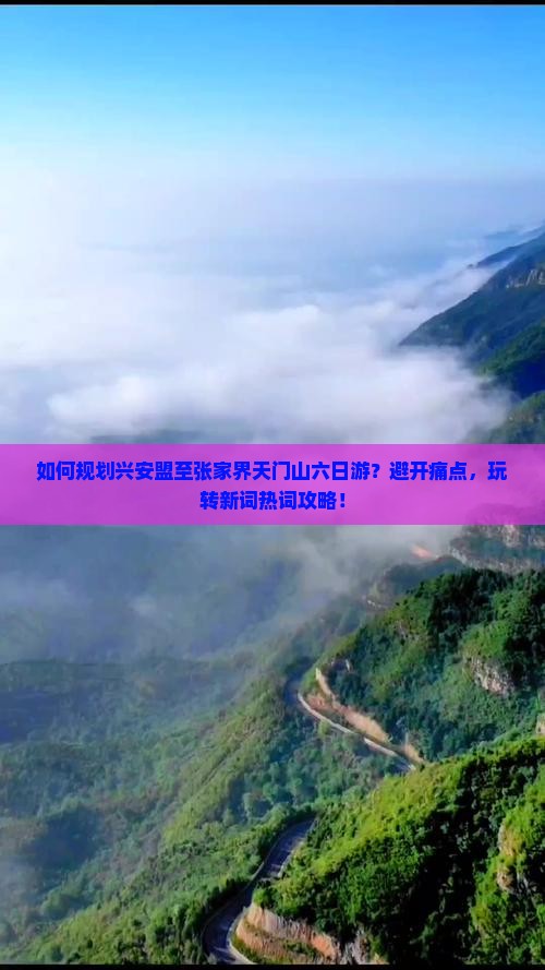 如何规划兴安盟至张家界天门山六日游？避开痛点，玩转新词热词攻略！