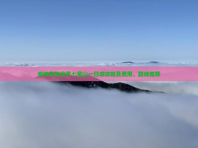 榆林到张家界七星山一日游攻略及费用、路线推荐
