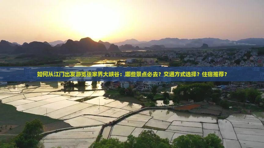 如何从江门出发游览张家界大峡谷：哪些景点必去？交通方式选择？住宿推荐？