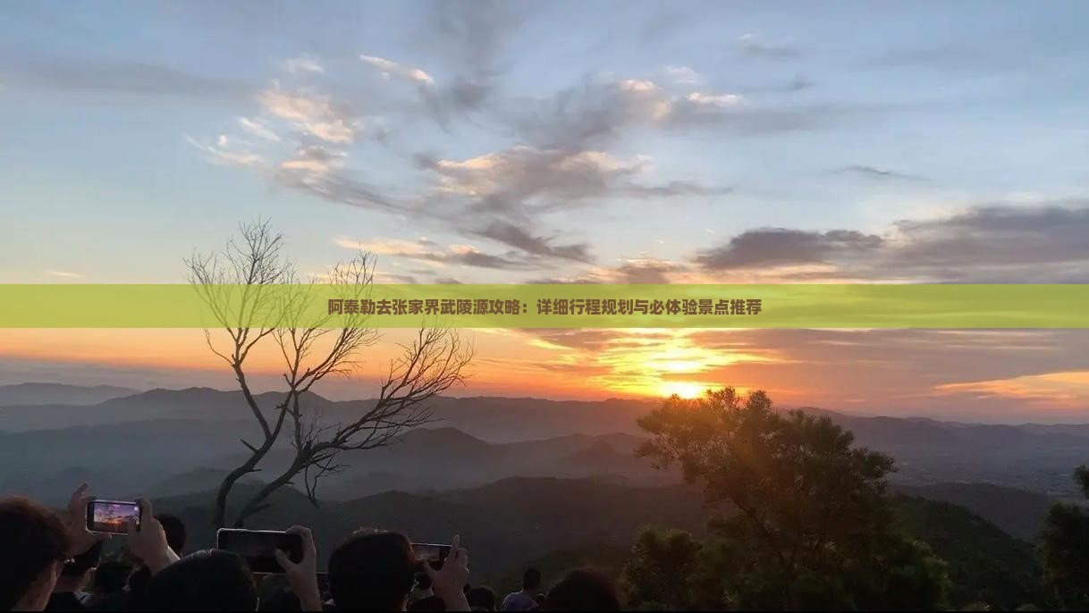 阿泰勒去张家界武陵源攻略：详细行程规划与必体验景点推荐