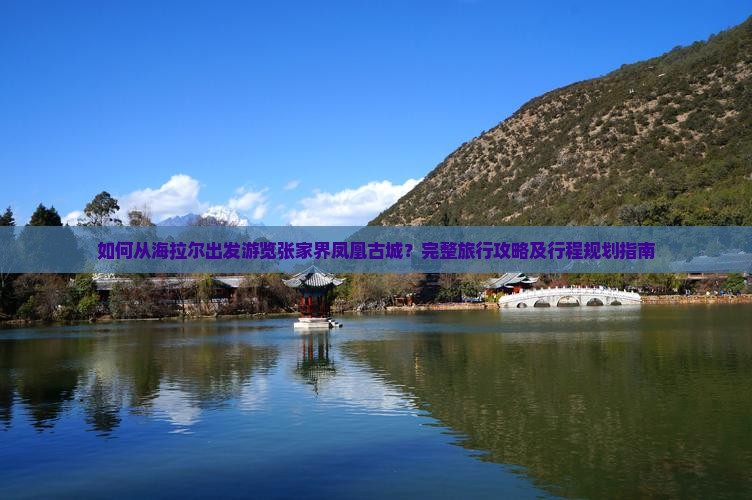 如何从海拉尔出发游览张家界凤凰古城？完整旅行攻略及行程规划指南
