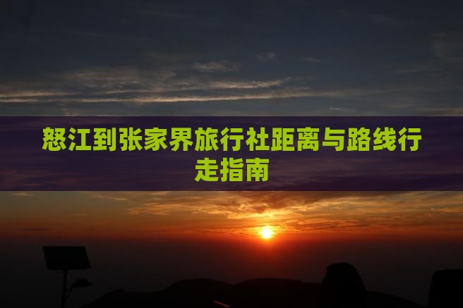 怒江到张家界旅行社距离与路线行走指南