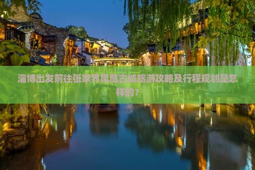 淄博出发前往张家界凤凰古城旅游攻略及行程规划是怎样的？
