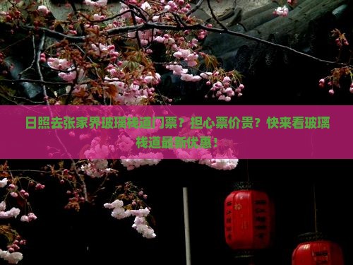 日照去张家界玻璃栈道门票？担心票价贵？快来看玻璃栈道最新优惠！