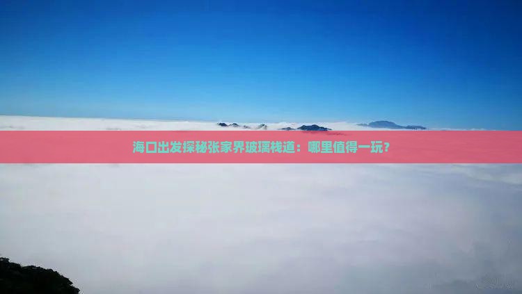 海口出发探秘张家界玻璃栈道：哪里值得一玩？