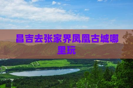 昌吉去张家界凤凰古城哪里玩