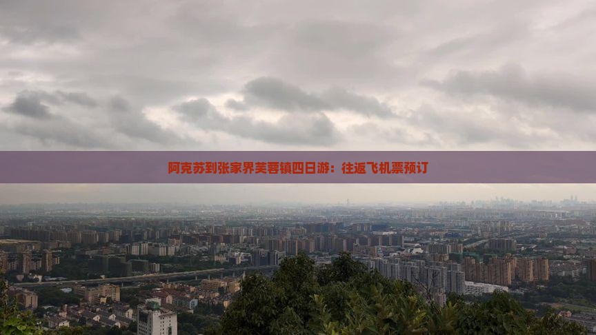 阿克苏到张家界芙蓉镇四日游：往返飞机票预订