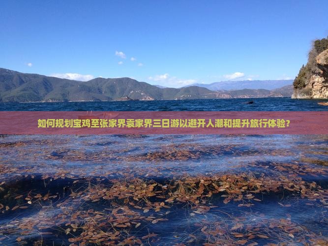 如何规划宝鸡至张家界袁家界三日游以避开人潮和提升旅行体验？