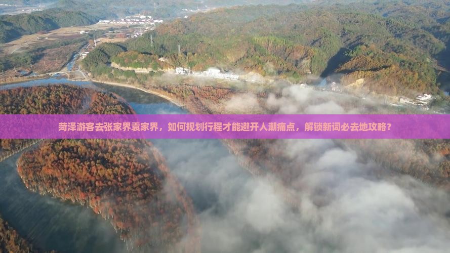 菏泽游客去张家界袁家界，如何规划行程才能避开人潮痛点，解锁新词必去地攻略？