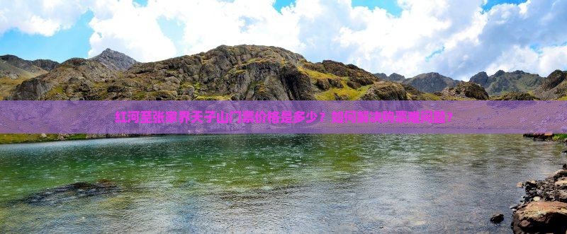 红河至张家界天子山门票价格是多少？如何解决购票难问题？