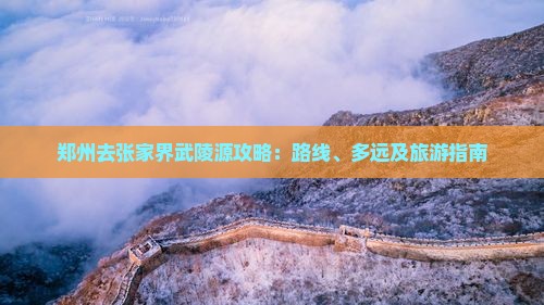 郑州去张家界武陵源攻略：路线、多远及旅游指南