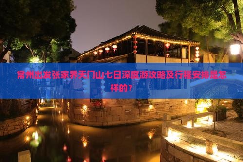 常州出发张家界天门山七日深度游攻略及行程安排是怎样的？