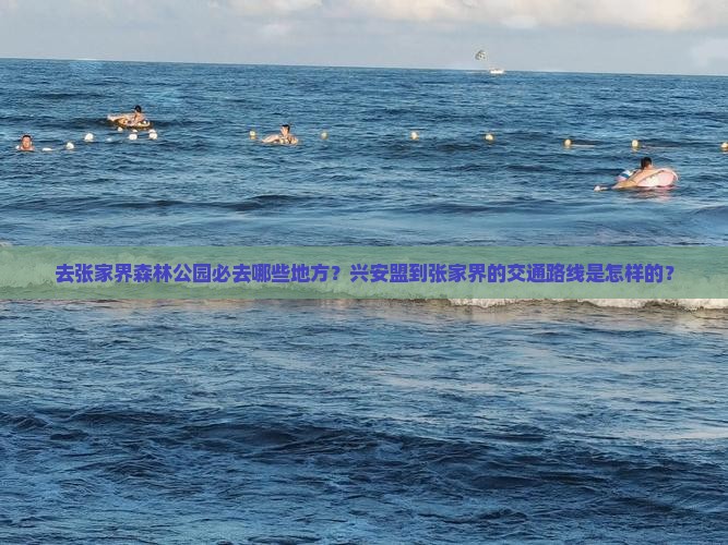 去张家界森林公园必去哪些地方？兴安盟到张家界的交通路线是怎样的？