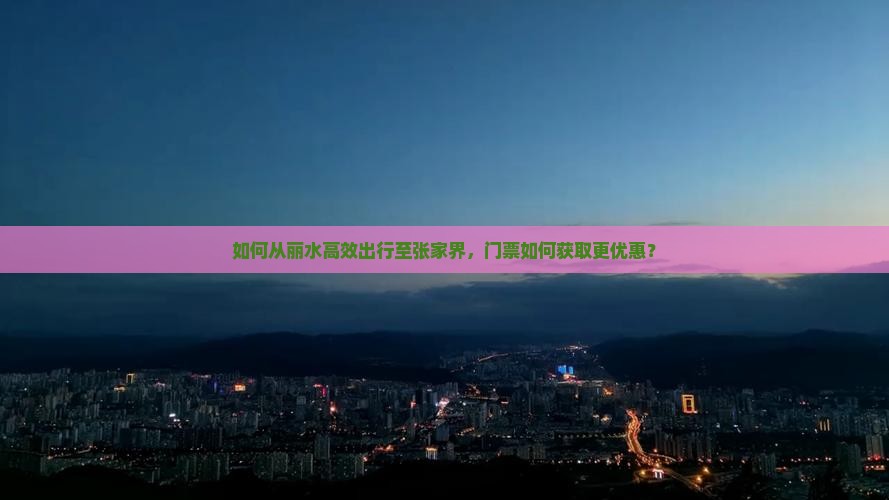 如何从丽水高效出行至张家界，门票如何获取更优惠？