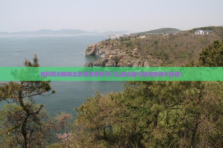 如何规划榆林出发至张家界天门山的自由行旅游路线与团组？