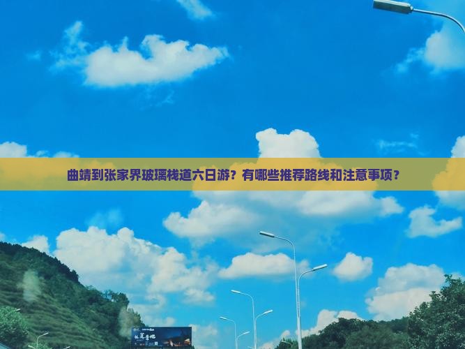 曲靖到张家界玻璃栈道六日游？有哪些推荐路线和注意事项？