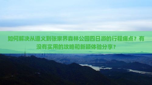 如何解决从遵义到张家界森林公园四日游的行程痛点？有没有实用的攻略和新颖体验分享？