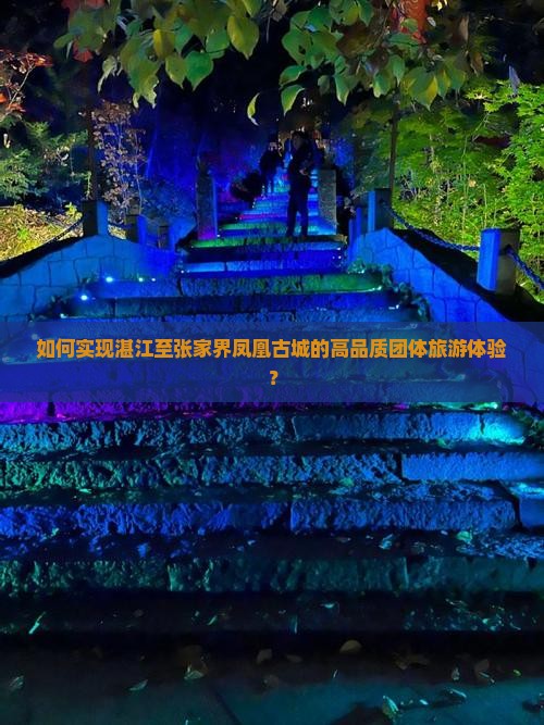 如何实现湛江至张家界凤凰古城的高品质团体旅游体验？