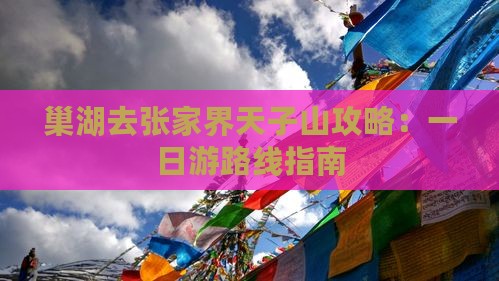 巢湖去张家界天子山攻略：一日游路线指南
