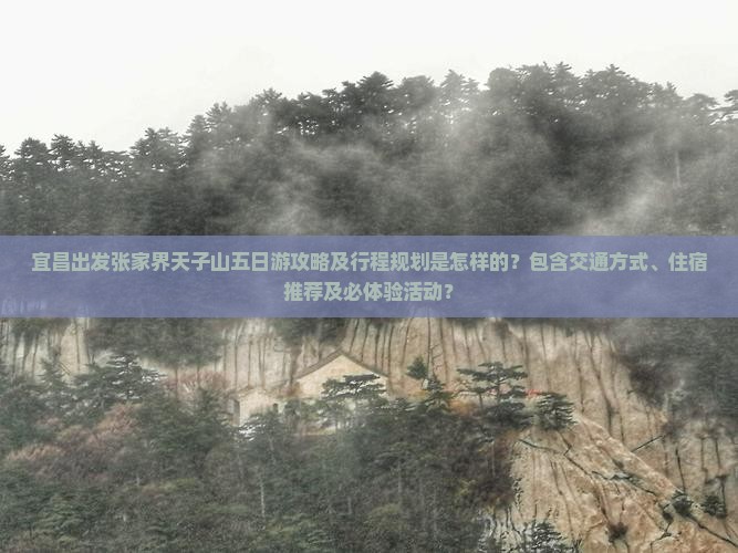 宜昌出发张家界天子山五日游攻略及行程规划是怎样的？包含交通方式、住宿推荐及必体验活动？