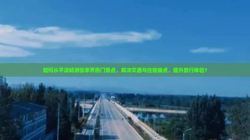 如何从平凉畅游张家界热门景点，解决交通与住宿痛点，提升旅行体验？