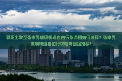 襄阳出发至张家界玻璃栈道自由行旅游团如何选择？张家界玻璃栈道自由行攻略与团组推荐！