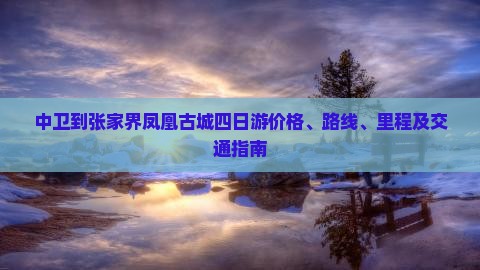中卫到张家界凤凰古城四日游价格、路线、里程及交通指南