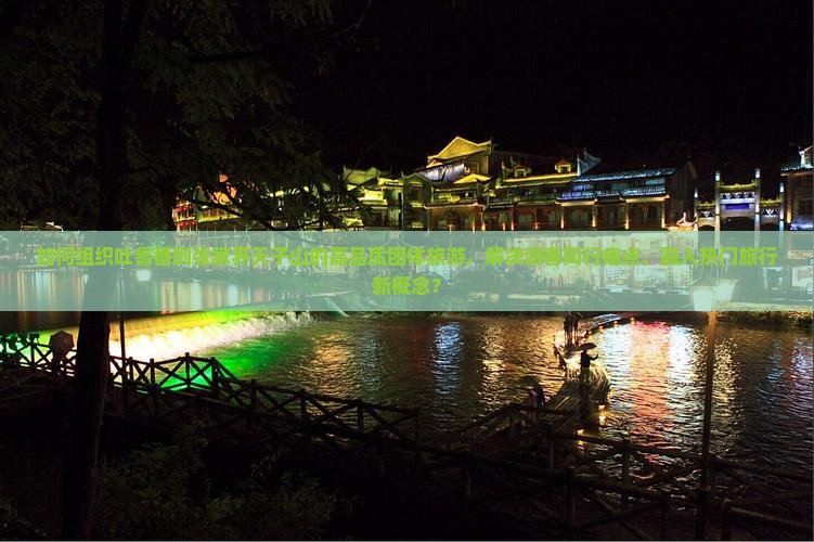 如何组织吐鲁番到张家界天子山的高品质团体旅游，解决游客同行痛点，融入热门旅行新概念？