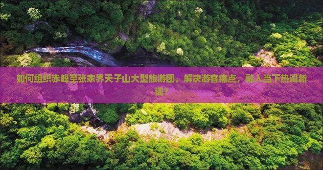 如何组织赤峰至张家界天子山大型旅游团，解决游客痛点，融入当下热词新词？