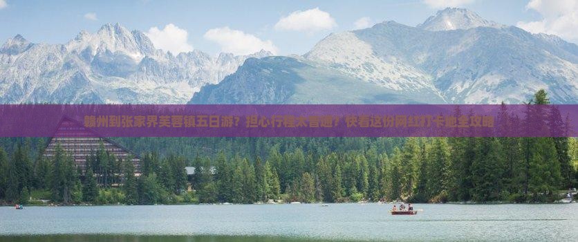 赣州到张家界芙蓉镇五日游？担心行程太普通？快看这份网红打卡地全攻略