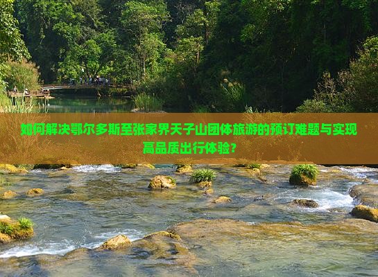 如何解决鄂尔多斯至张家界天子山团体旅游的预订难题与实现高品质出行体验？