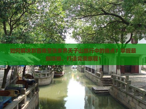 如何解决黔西南至张家界天子山旅行中的痛点?掌握最新攻略,打造完美旅程! 如何解决黔西南至张家界天子山旅行中的痛点?掌握最新攻略,打造完美旅程!
