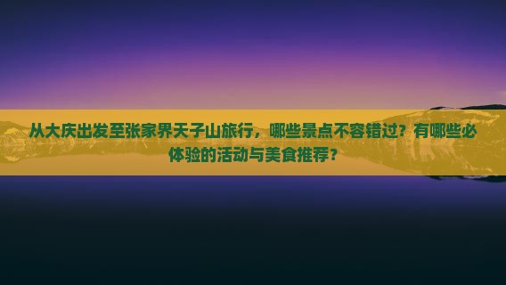 从大庆出发至张家界天子山旅行，哪些景点不容错过？有哪些必体验的活动与美食推荐？