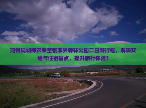 如何规划神农架至张家界森林公园二日游行程，解决交通与住宿痛点，提升旅行体验？
