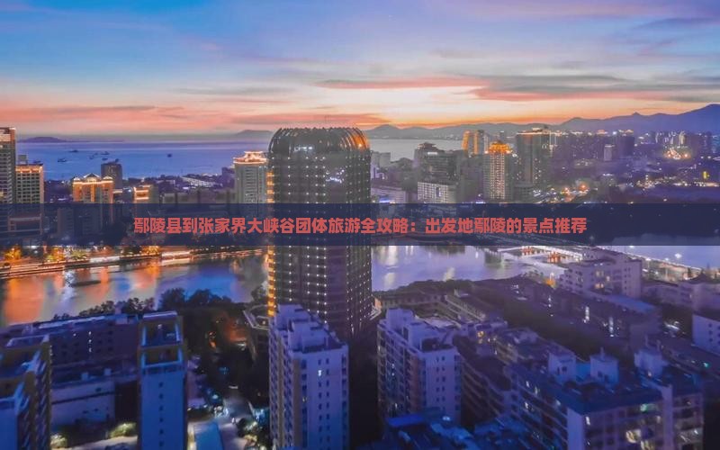 鄢陵县到张家界大峡谷团体旅游全攻略：出发地鄢陵的景点推荐