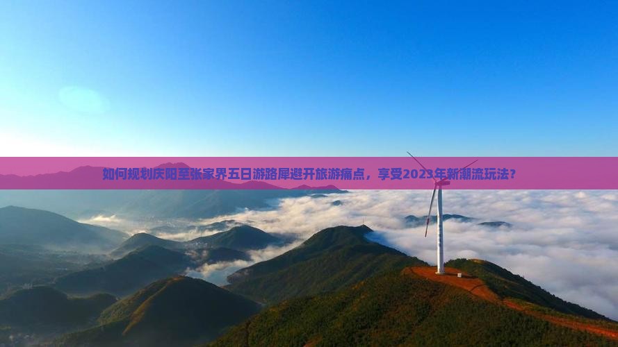 如何规划庆阳至张家界五日游路犀避开旅游痛点，享受2023年新潮流玩法？