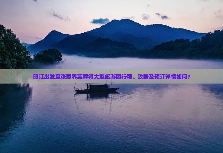 阳江出发至张家界芙蓉镇大型旅游团行程、攻略及预订详情如何？