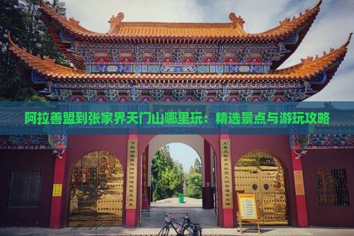 阿拉善盟到张家界天门山哪里玩：精选景点与游玩攻略