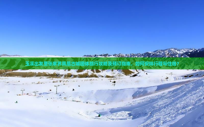 玉溪出发至张家界凤凰古城团体旅行攻略及预订指南，如何安排行程与住宿？