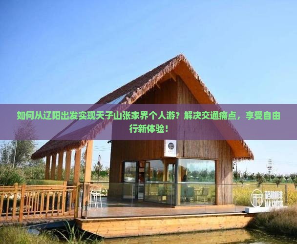 如何从辽阳出发实现天子山张家界个人游？解决交通痛点，享受自由行新体验！