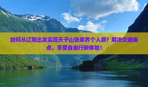 如何从辽阳出发实现天子山张家界个人游？解决交通痛点，享受自由行新体验！