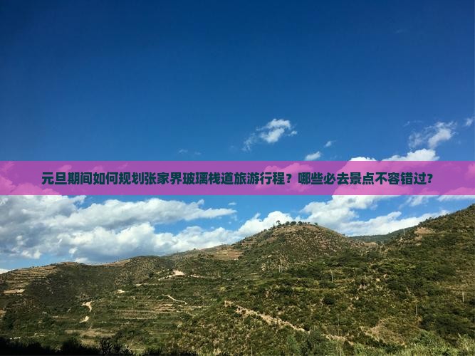 元旦期间如何规划张家界玻璃栈道旅游行程？哪些必去景点不容错过？