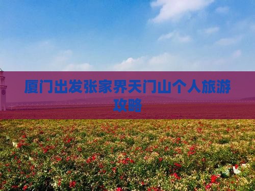 厦门出发张家界天门山个人旅游攻略