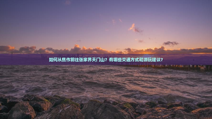 如何从焦作前往张家界天门山？有哪些交通方式和游玩建议？