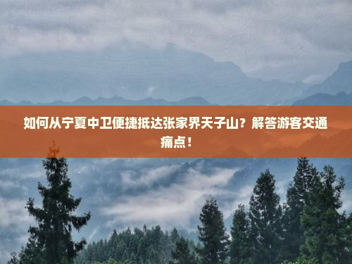 如何从宁夏中卫便捷抵达张家界天子山？解答游客交通痛点！