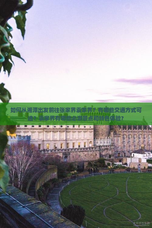 如何从湘潭出发前往张家界袁家界？有哪些交通方式可选？袁家界有哪些必游景点和特色体验？