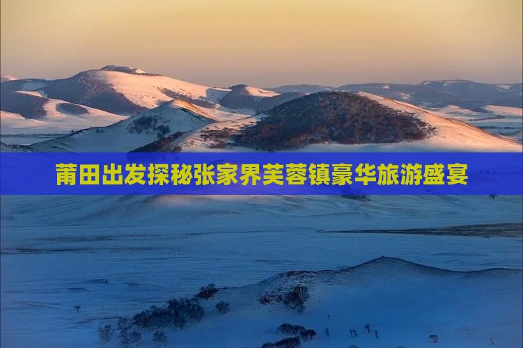 莆田出发探秘张家界芙蓉镇豪华旅游盛宴