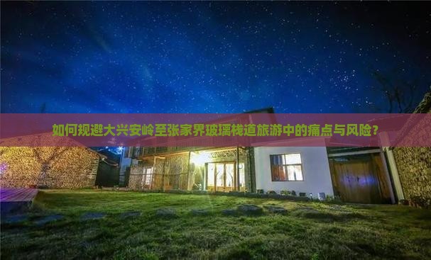 如何规避大兴安岭至张家界玻璃栈道旅游中的痛点与风险？